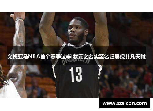 文班亚马NBA首个赛季过半 状元之名实至名归展现非凡天赋